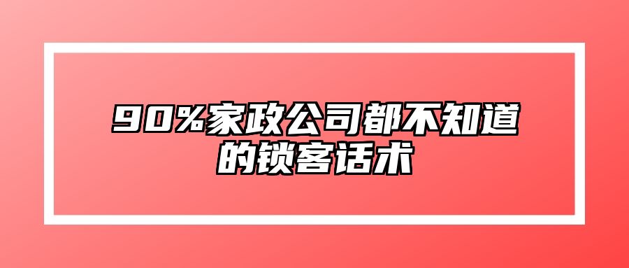 90%家政公司都不知道的锁客话术