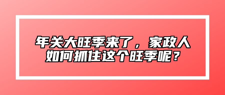 年关大旺季来了，家政人如何抓住这个旺季呢？