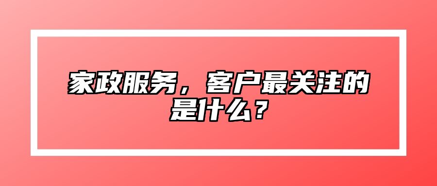 家政服务，客户最关注的是什么？