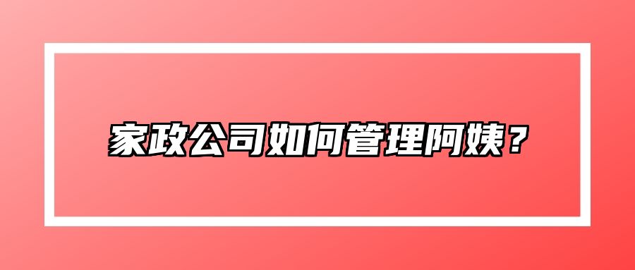 家政公司如何管理阿姨？
