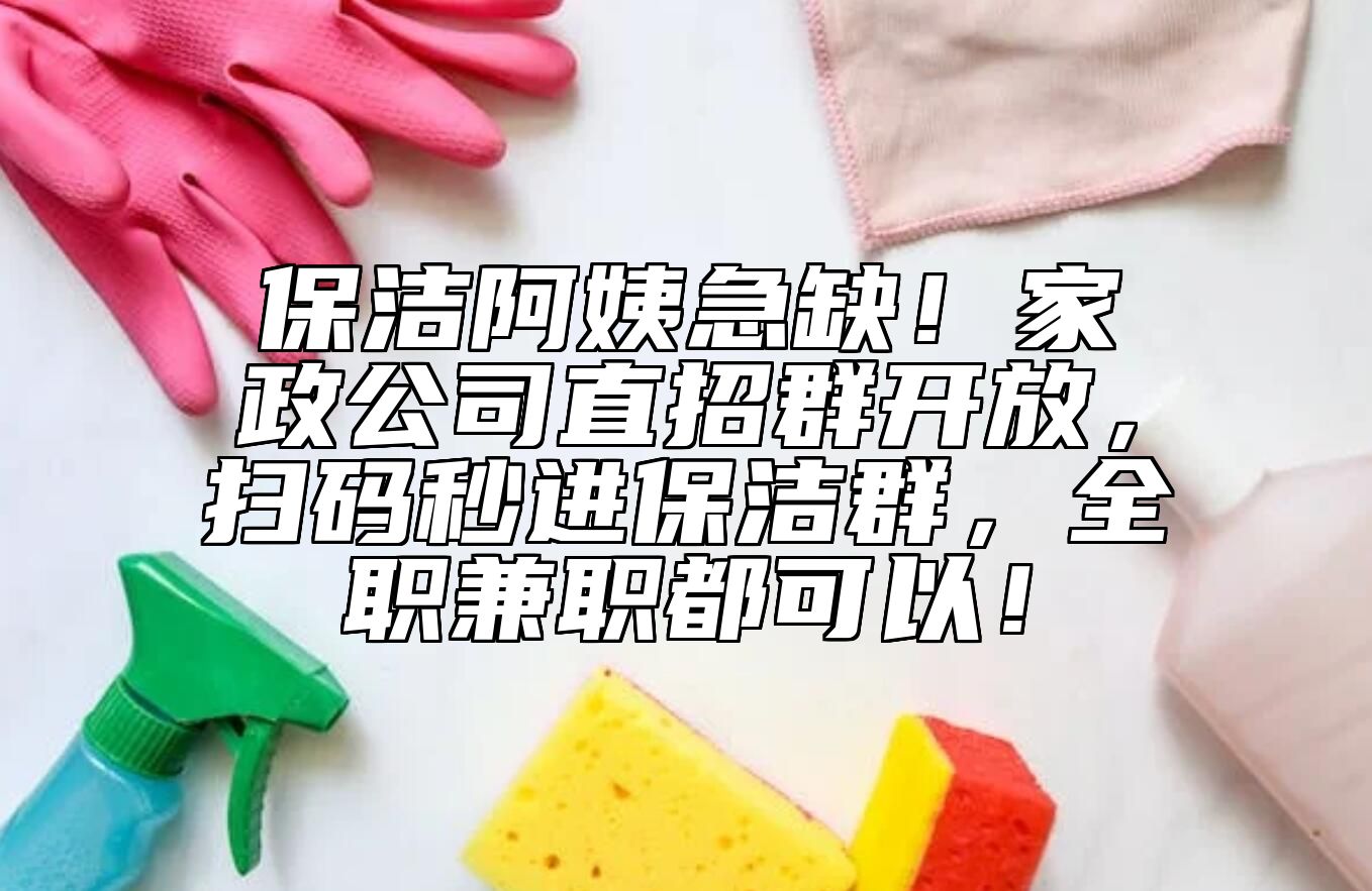 保洁阿姨急缺！家政公司直招群开放，扫码秒进保洁群，全职兼职都可以！
