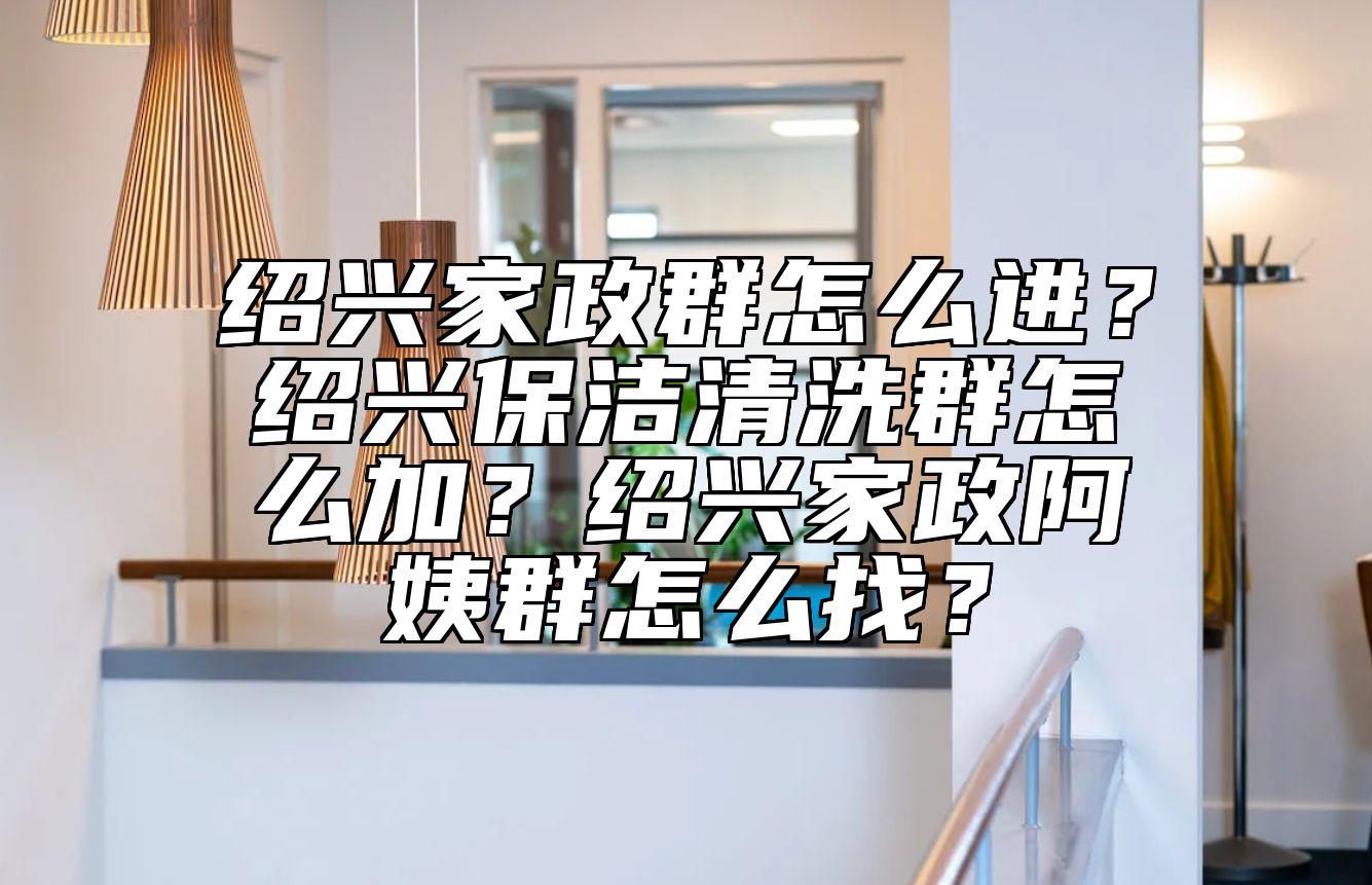 绍兴家政群怎么进？绍兴保洁清洗群怎么加？绍兴家政阿姨群怎么找？