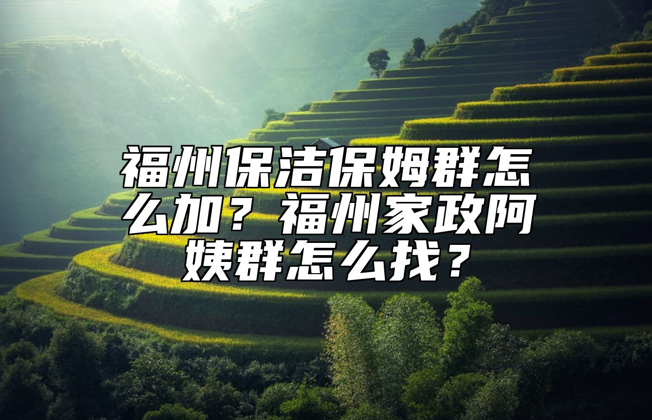福州保洁保姆群怎么加？福州家政阿姨群怎么找？