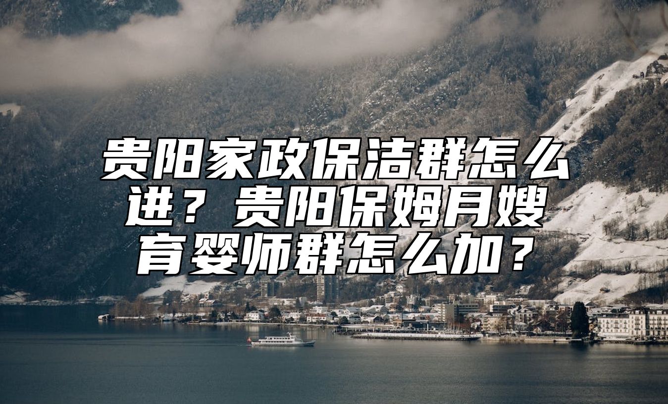 贵阳家政保洁群怎么进？贵阳保姆月嫂育婴师群怎么加？ 