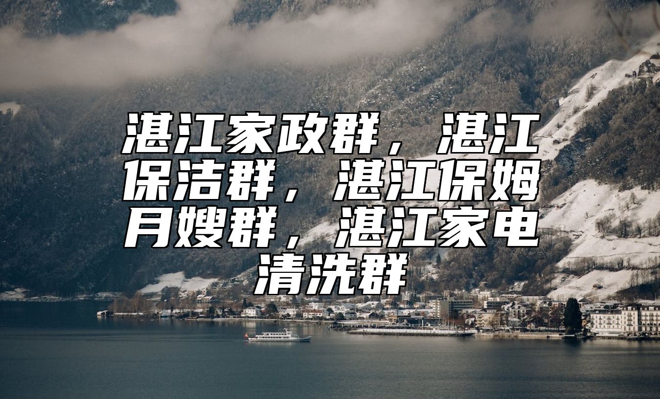 湛江家政群，湛江保洁群，湛江保姆月嫂群，湛江家电清洗群