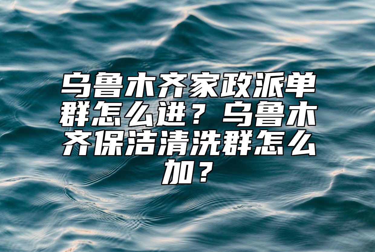 乌鲁木齐家政派单群怎么进？乌鲁木齐保洁清洗群怎么加？