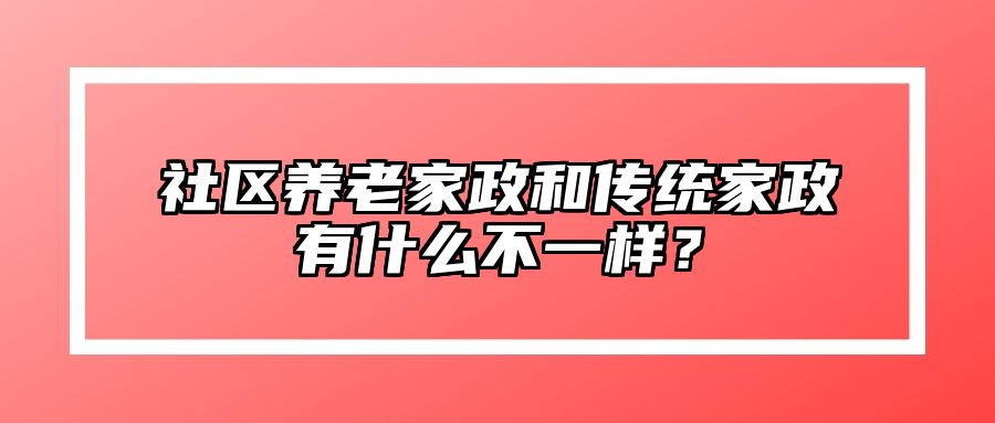 社区养老家政和传统家政有什么不一样？