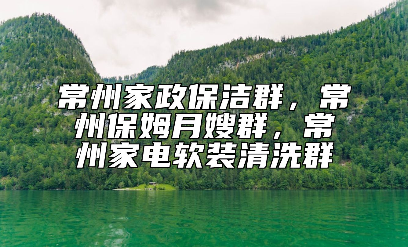 常州家政保洁群，常州保姆月嫂群，常州家电软装清洗群