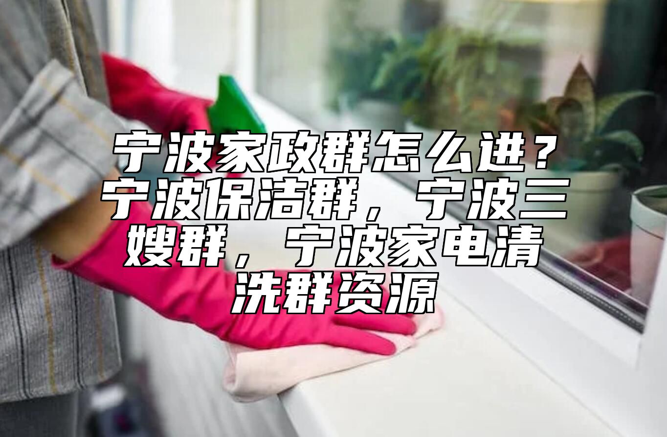 宁波家政群怎么进？宁波保洁群，宁波三嫂群，宁波家电清洗群资源