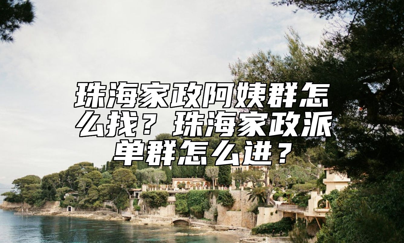 珠海家政阿姨群怎么找？珠海家政派单群怎么进？