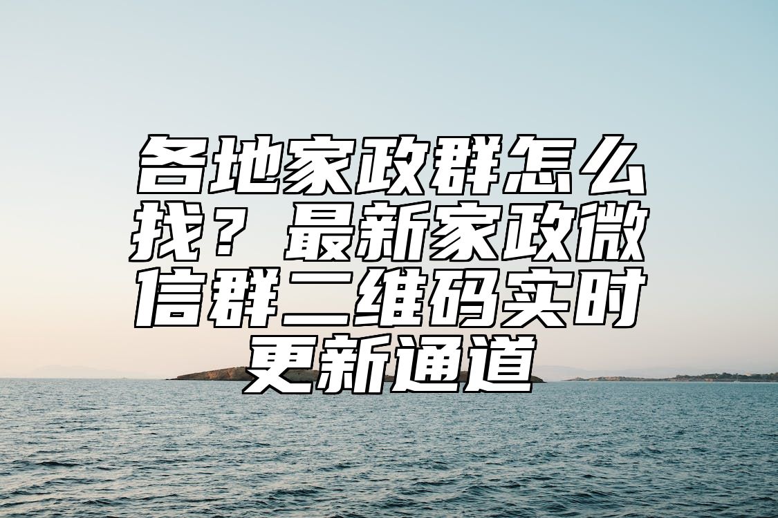 各地家政群怎么找？最新家政微信群二维码实时更新通道