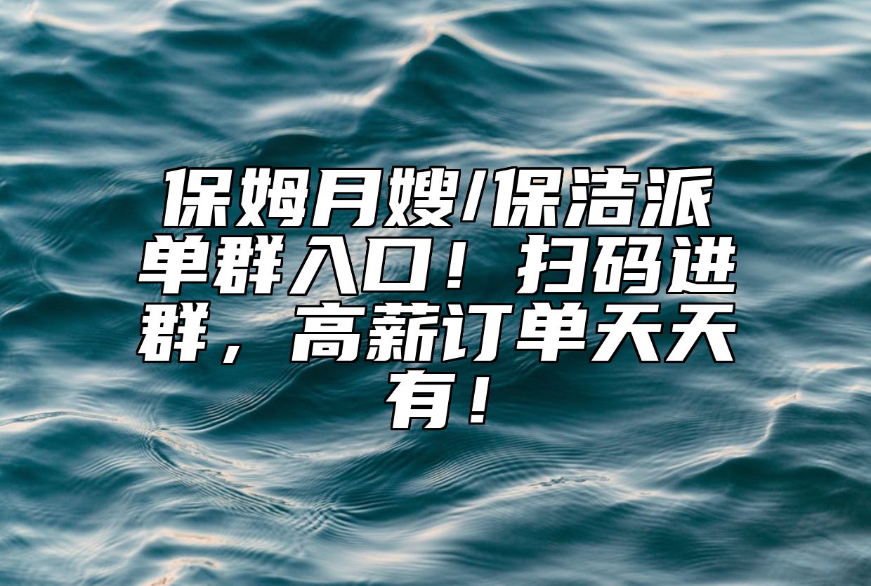 保姆月嫂/保洁派单群入口！扫码进群，高薪订单天天有！