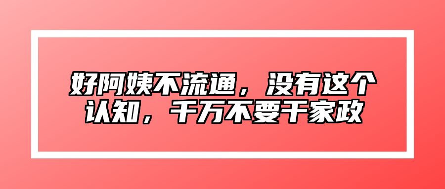 好阿姨不流通，没有这个认知，千万不要干家政