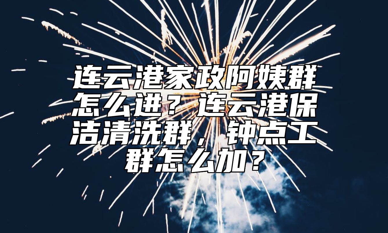 连云港家政阿姨群怎么进？连云港保洁清洗群，钟点工群怎么加？