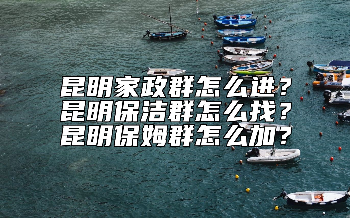 昆明家政群怎么进？昆明保洁群怎么找？昆明保姆群怎么加？