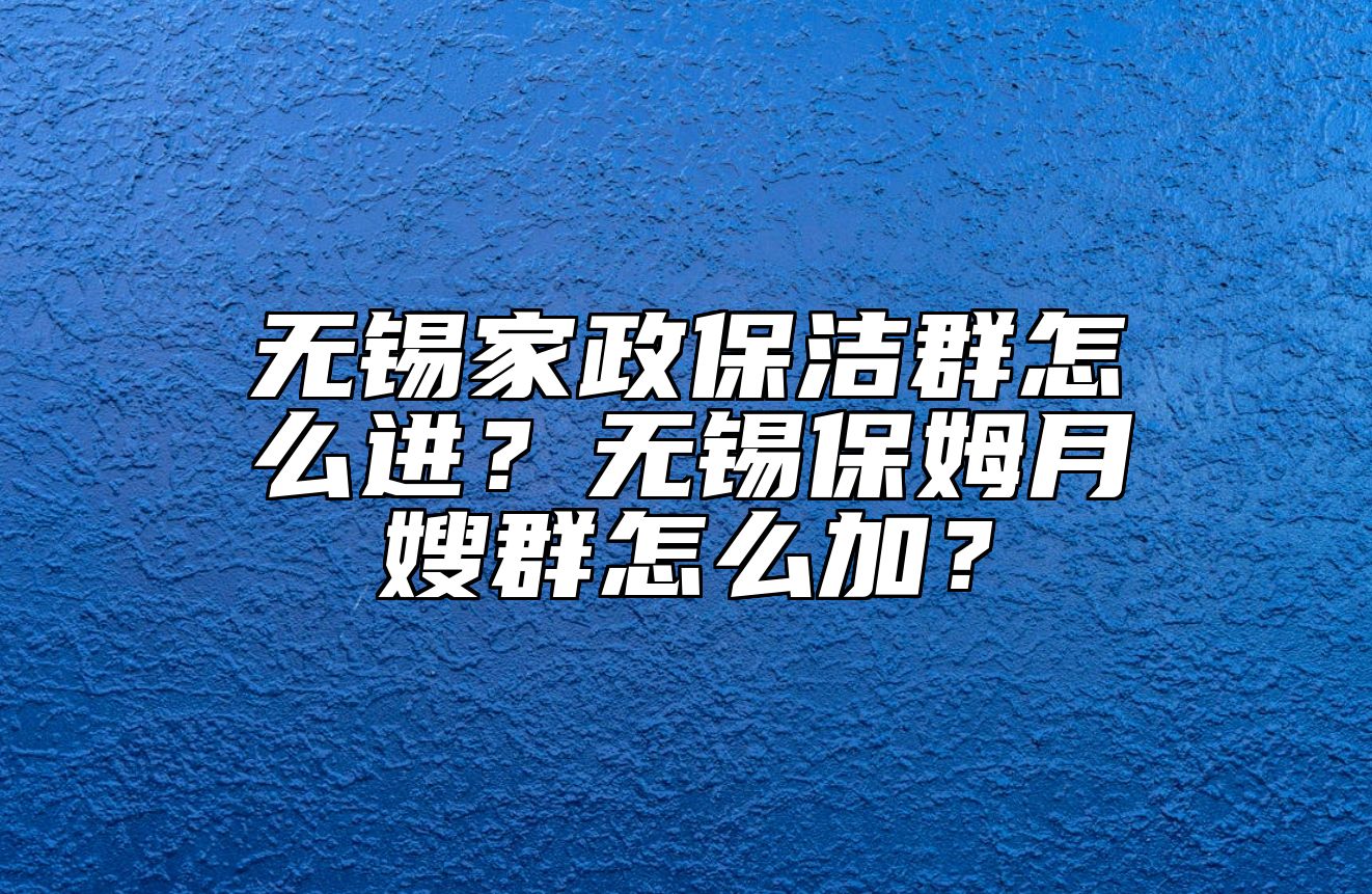 无锡家政保洁群怎么进？无锡保姆月嫂群怎么加？