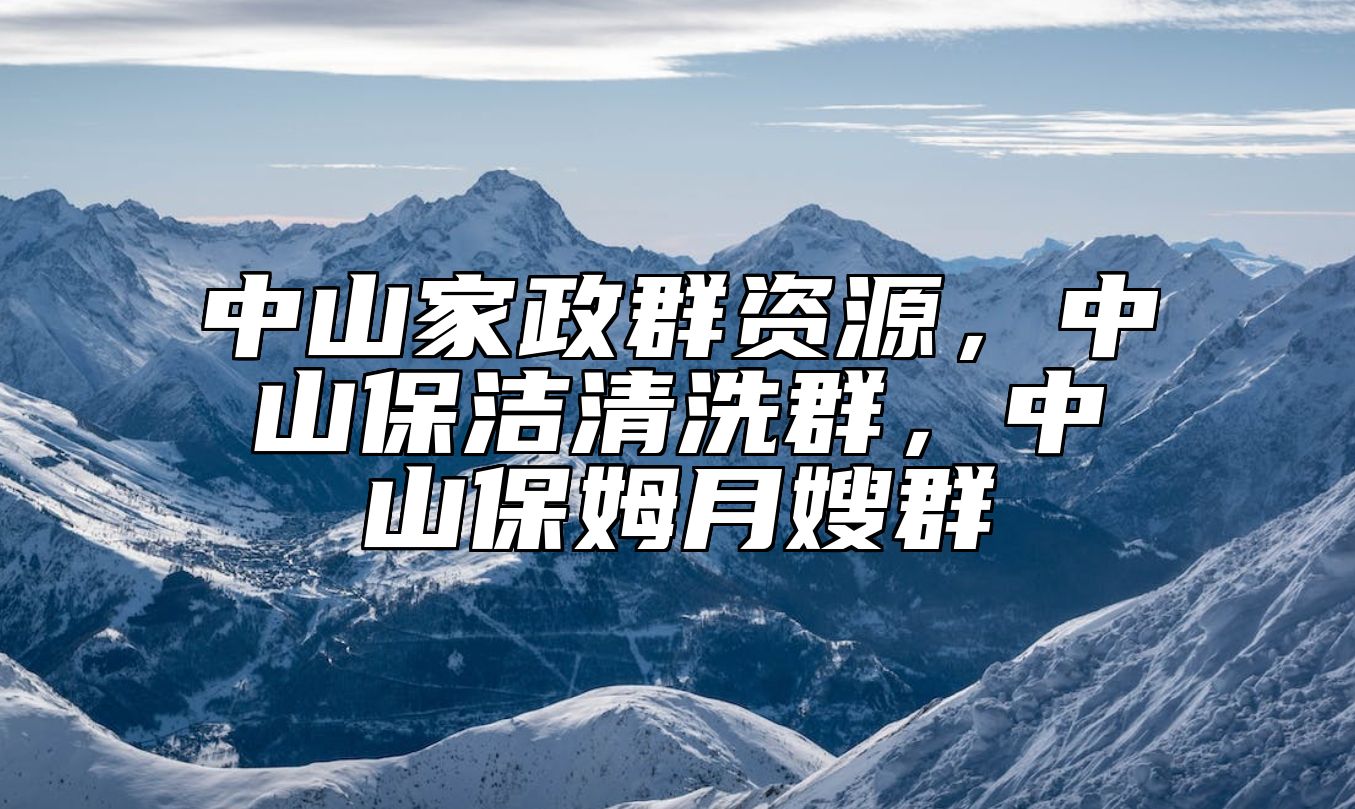 中山家政群资源，中山保洁清洗群，中山保姆月嫂群