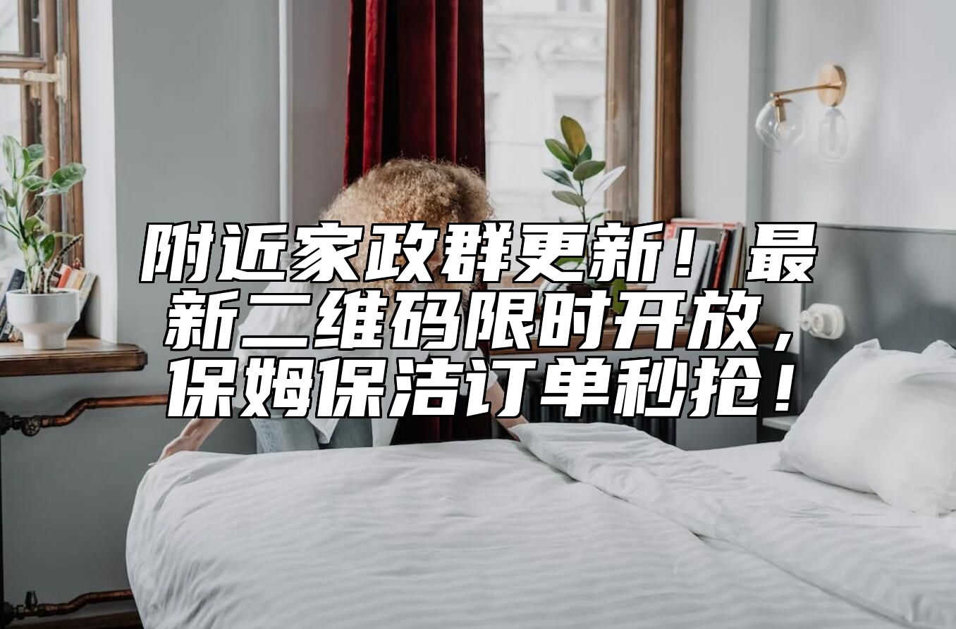 附近家政群更新！最新二维码限时开放，保姆保洁订单秒抢！