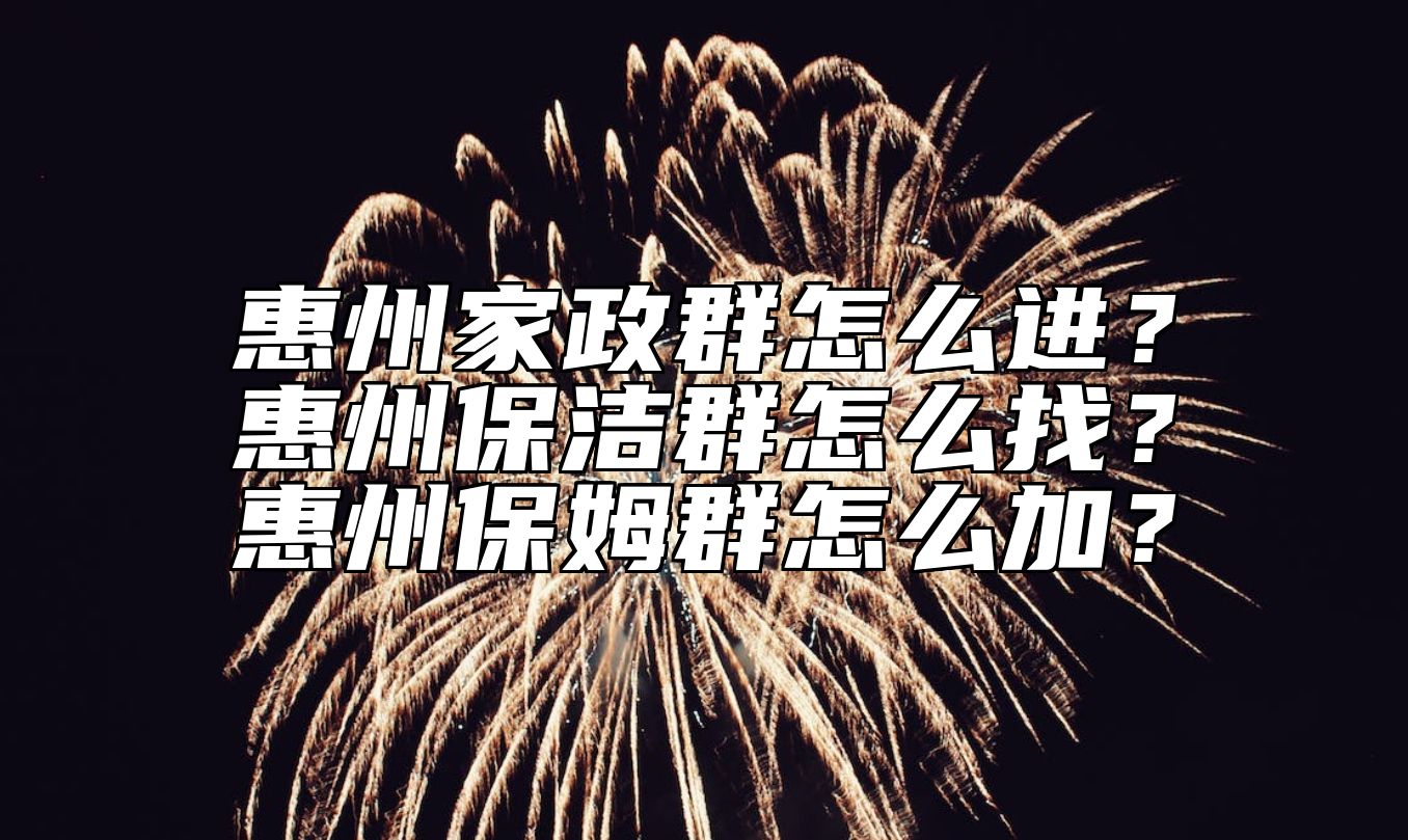 惠州家政群怎么进？惠州保洁群怎么找？惠州保姆群怎么加？