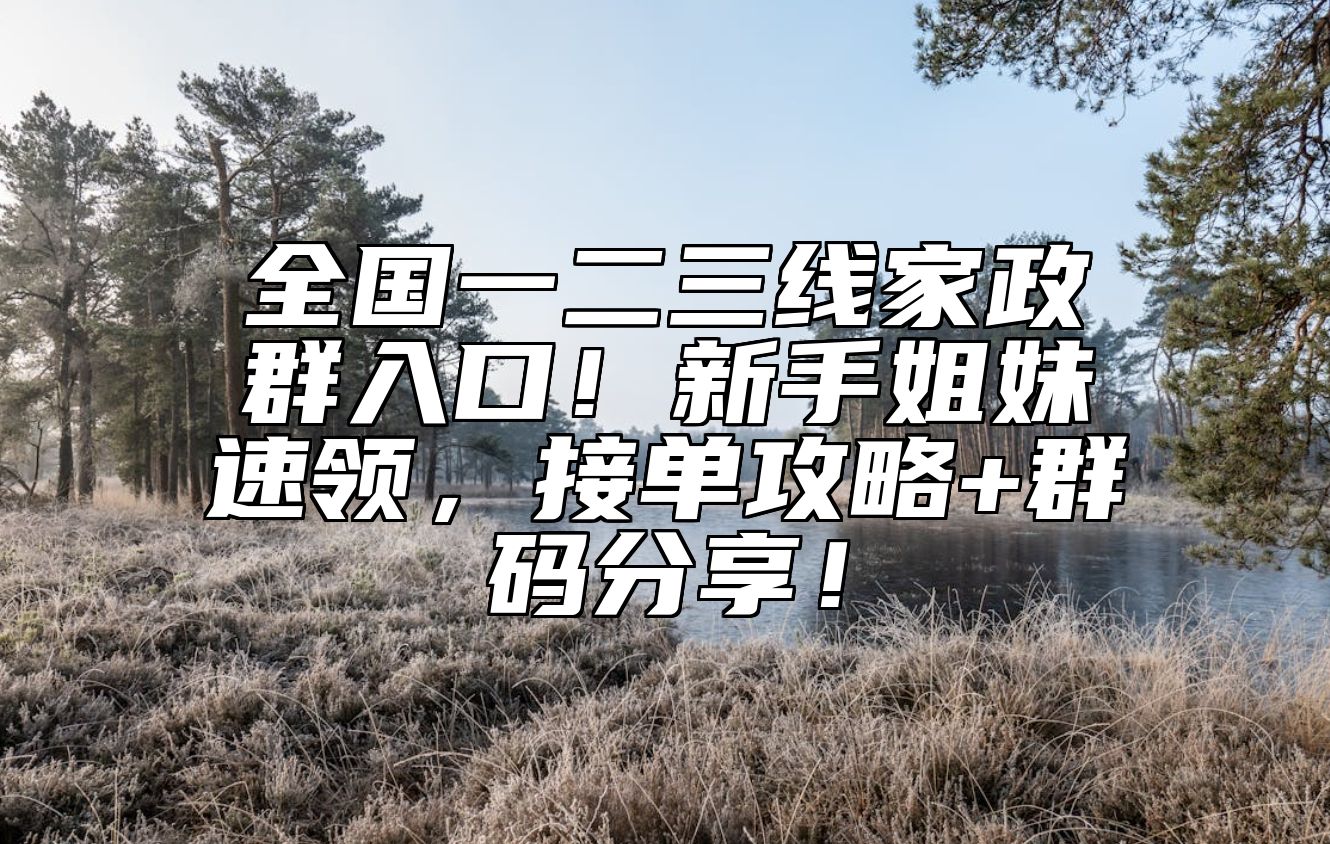 全国一二三线家政群入口！新手姐妹速领，接单攻略+群码分享！