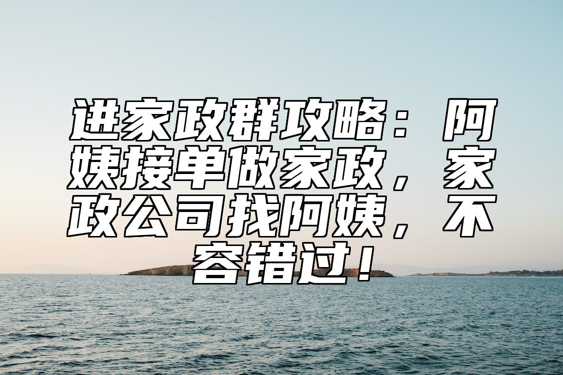 进家政群攻略：阿姨接单做家政，家政公司找阿姨，不容错过！