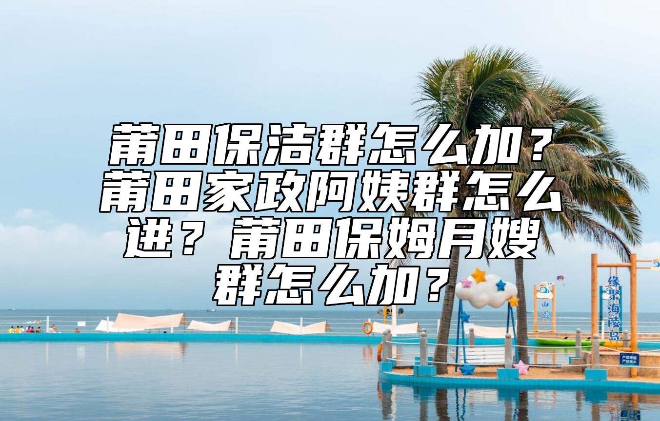 莆田保洁群怎么加？莆田家政阿姨群怎么进？莆田保姆月嫂群怎么加？