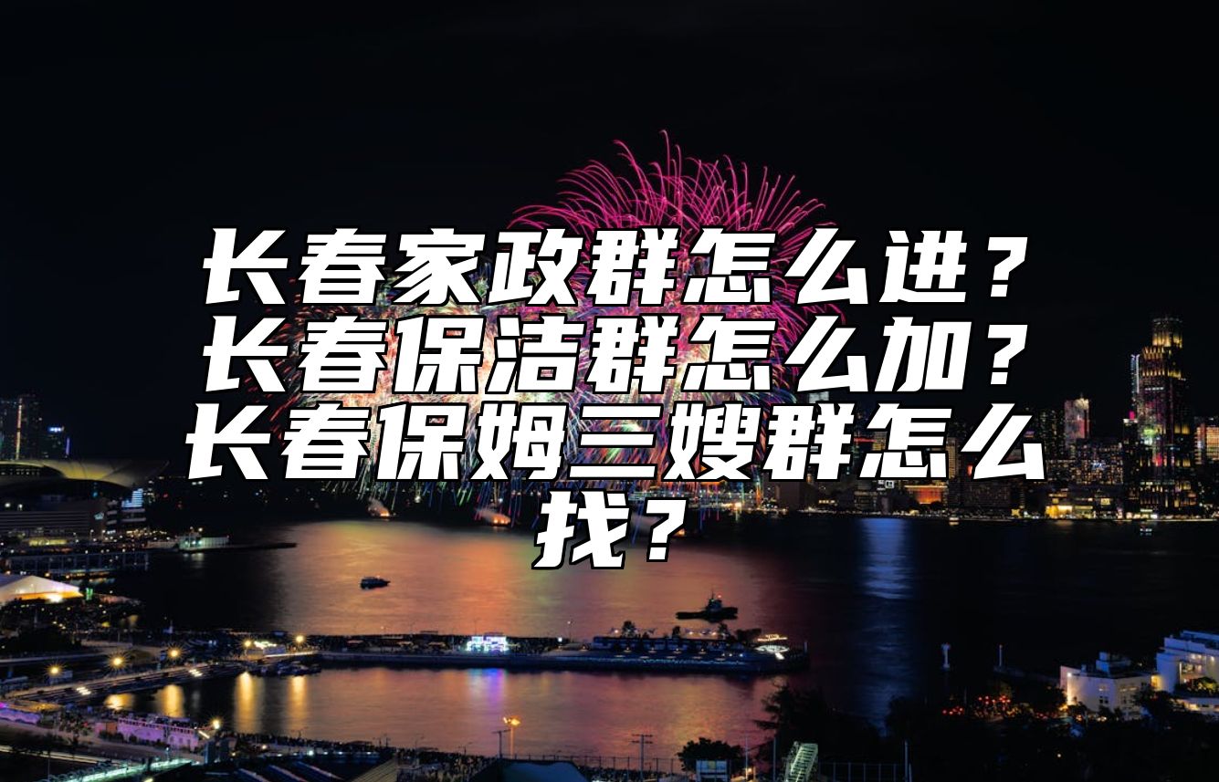 长春家政群怎么进？长春保洁群怎么加？长春保姆三嫂群怎么找？