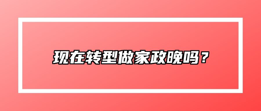 现在转型做家政晚吗？