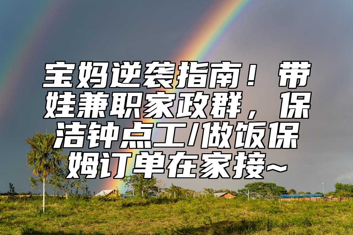 宝妈逆袭指南！带娃兼职家政群，保洁钟点工/做饭保姆订单在家接~ 