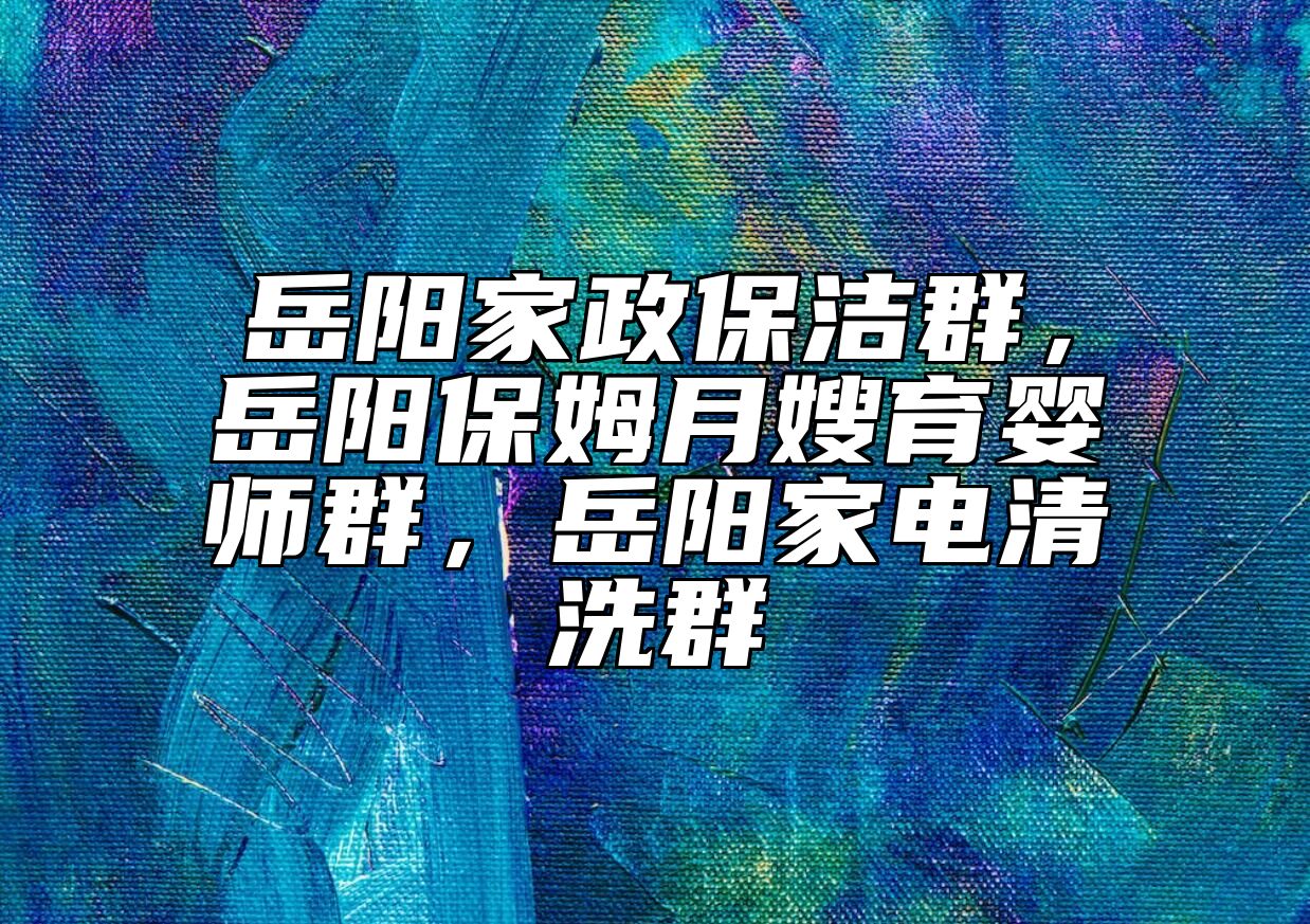 岳阳家政保洁群，岳阳保姆月嫂育婴师群，岳阳家电清洗群 