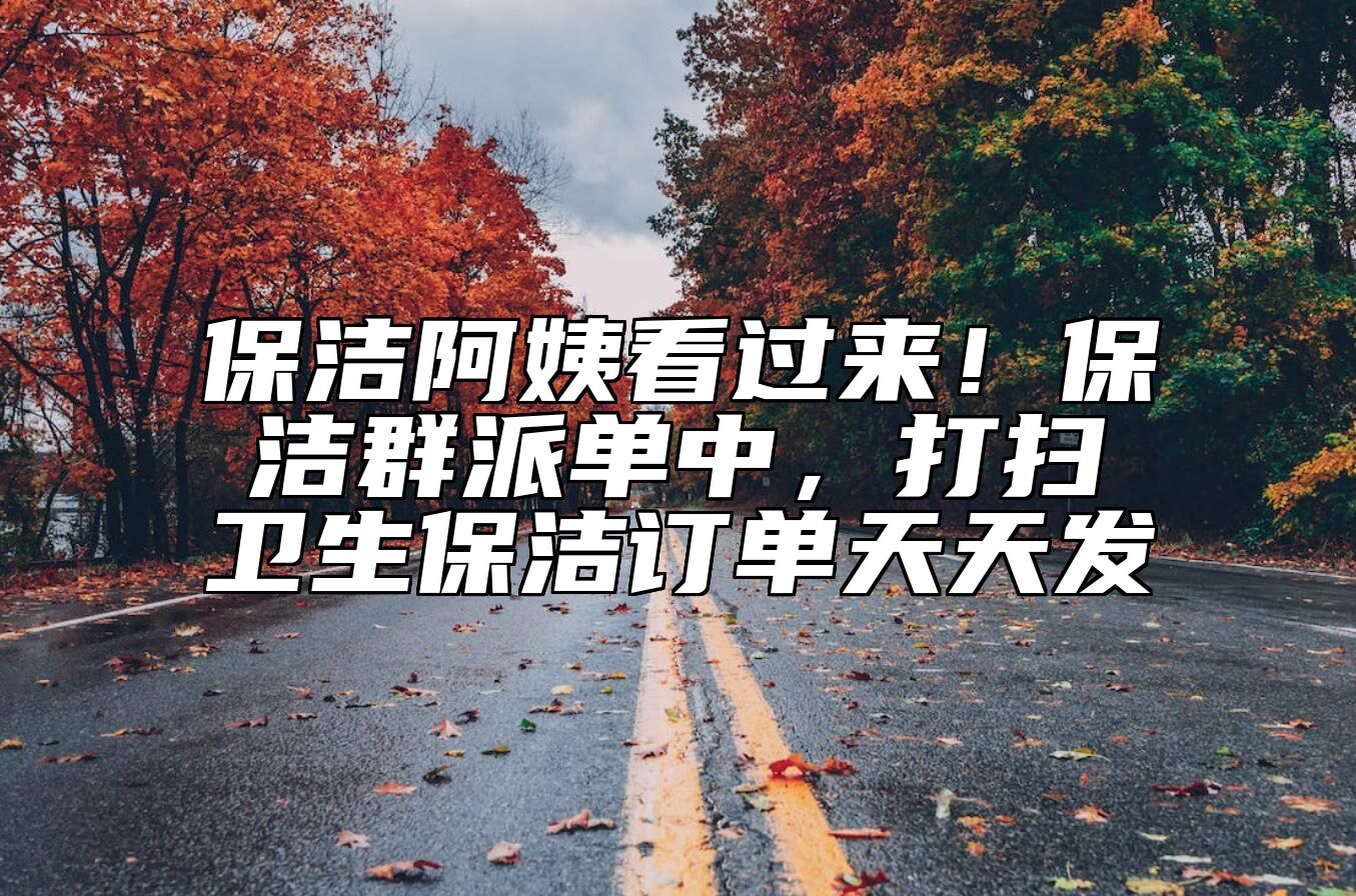 保洁阿姨看过来！保洁群派单中，打扫卫生保洁订单天天发