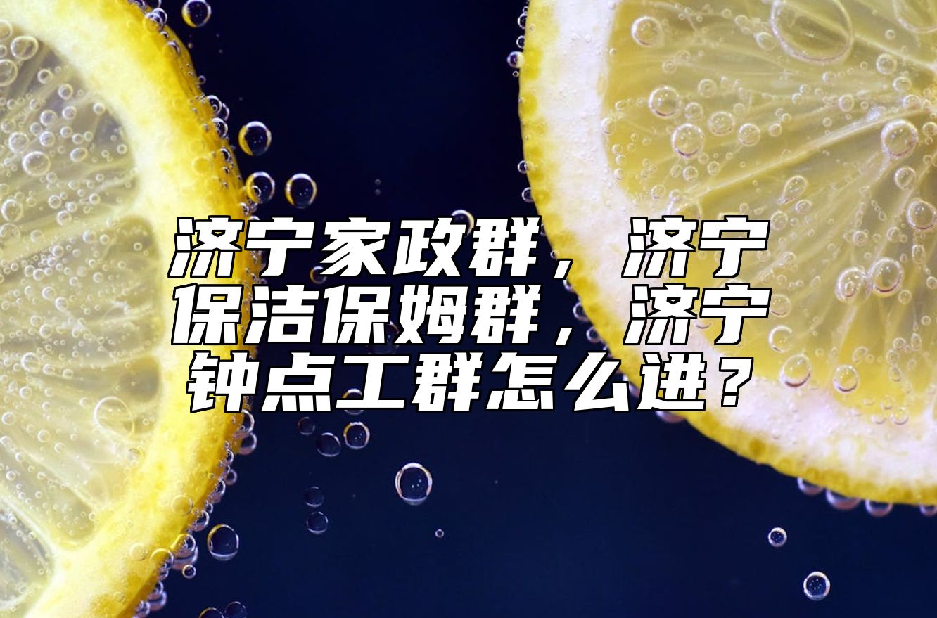 济宁家政群，济宁保洁保姆群，济宁钟点工群怎么进？