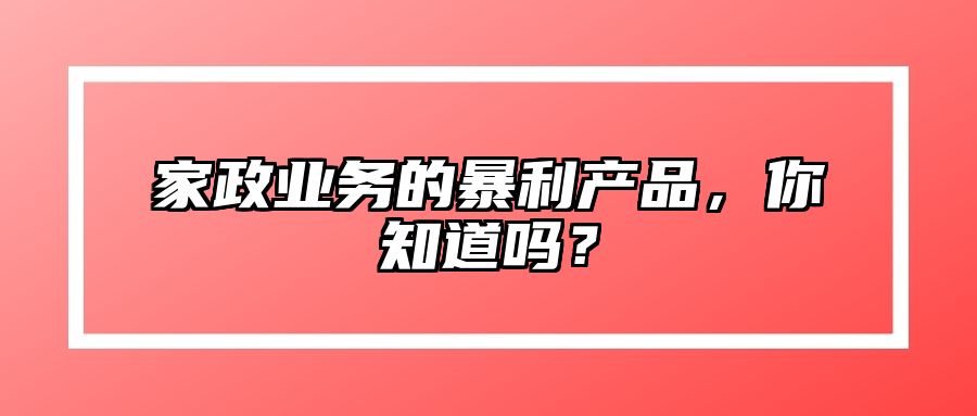 家政业务的暴利产品，你知道吗？