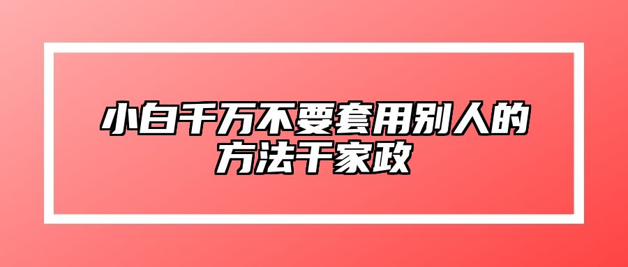 小白千万不要套用别人的方法干家政 