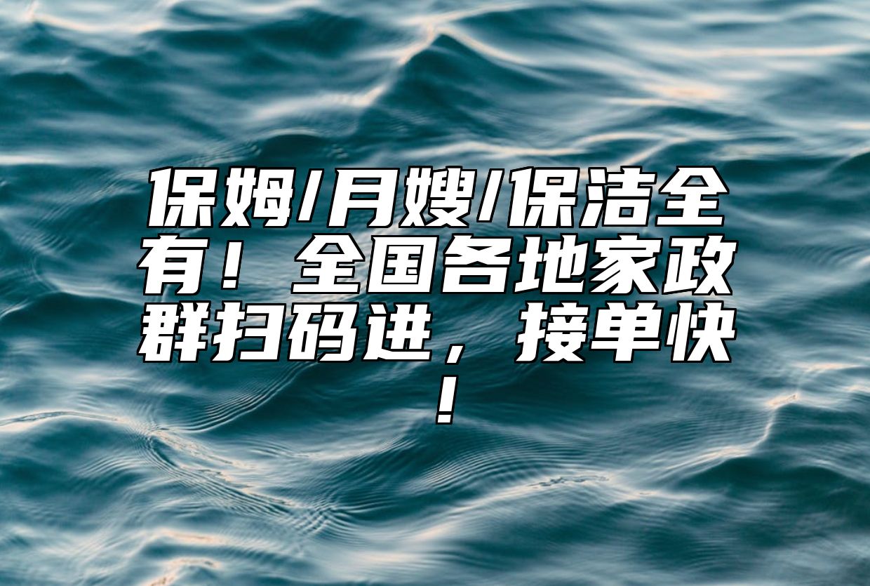 保姆/月嫂/保洁全有！全国各地家政群扫码进，接单快！
