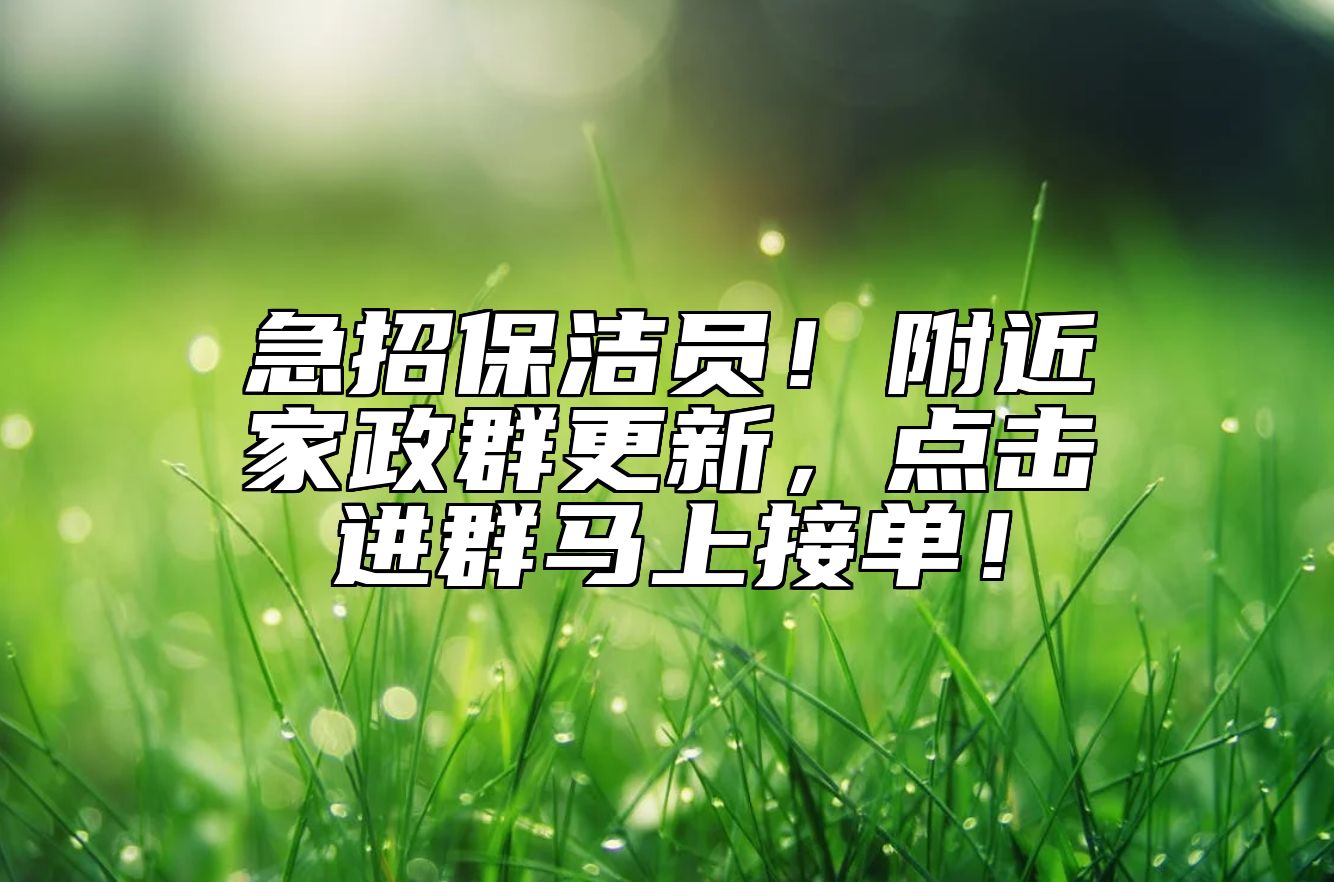 急招保洁员！附近家政群更新，点击进群马上接单！