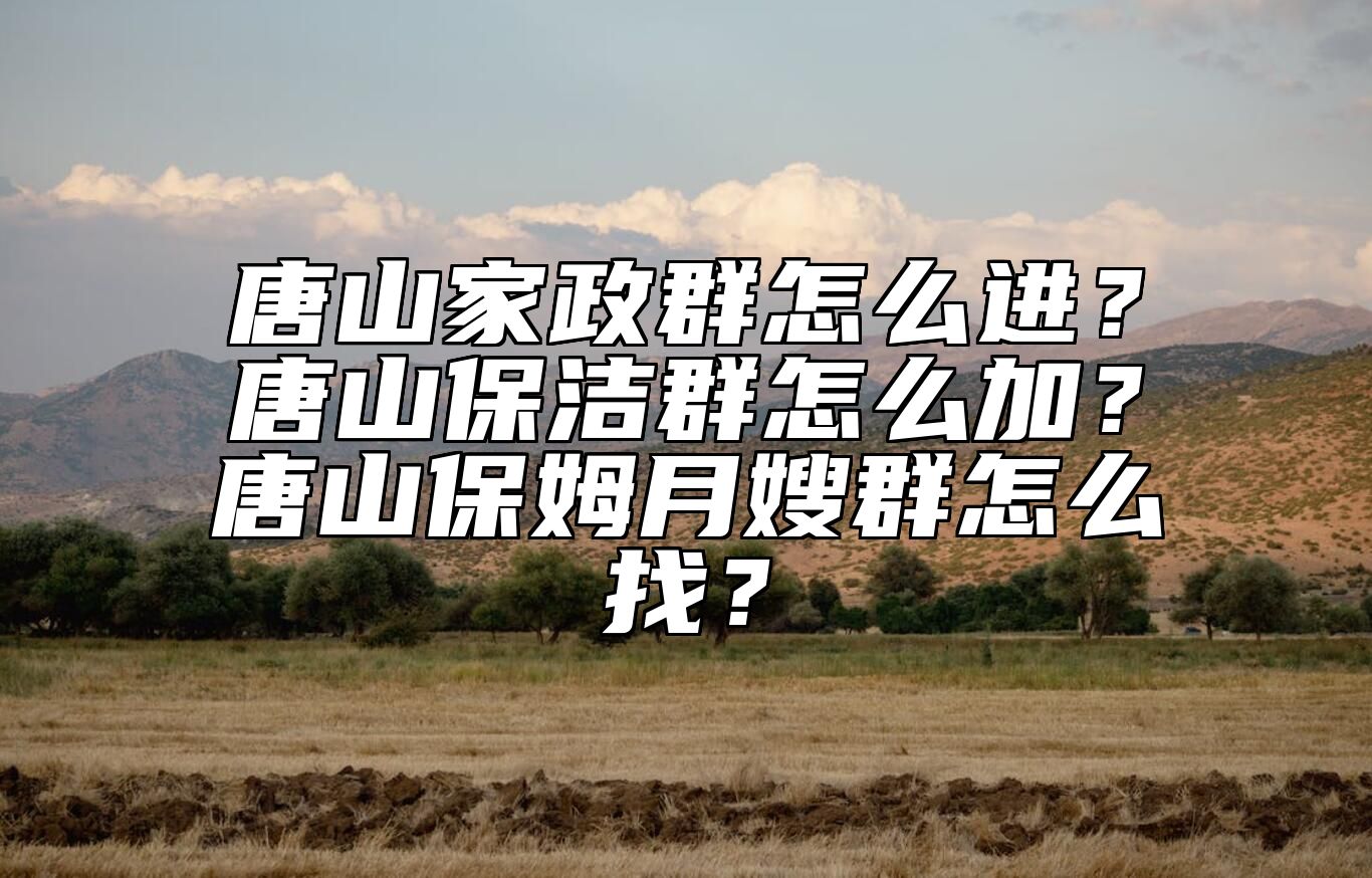 唐山家政群怎么进？唐山保洁群怎么加？唐山保姆月嫂群怎么找？