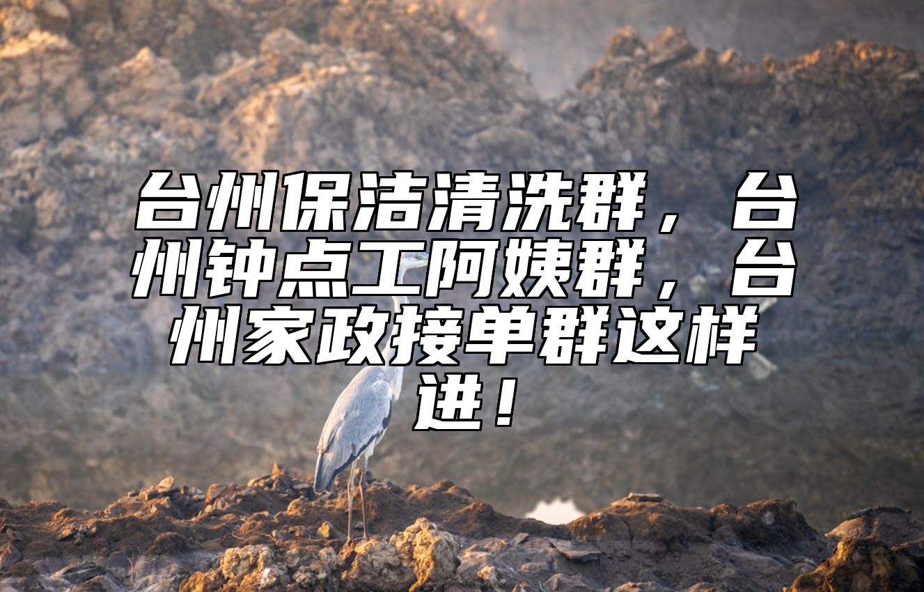 台州保洁清洗群，台州钟点工阿姨群，台州家政接单群这样进！