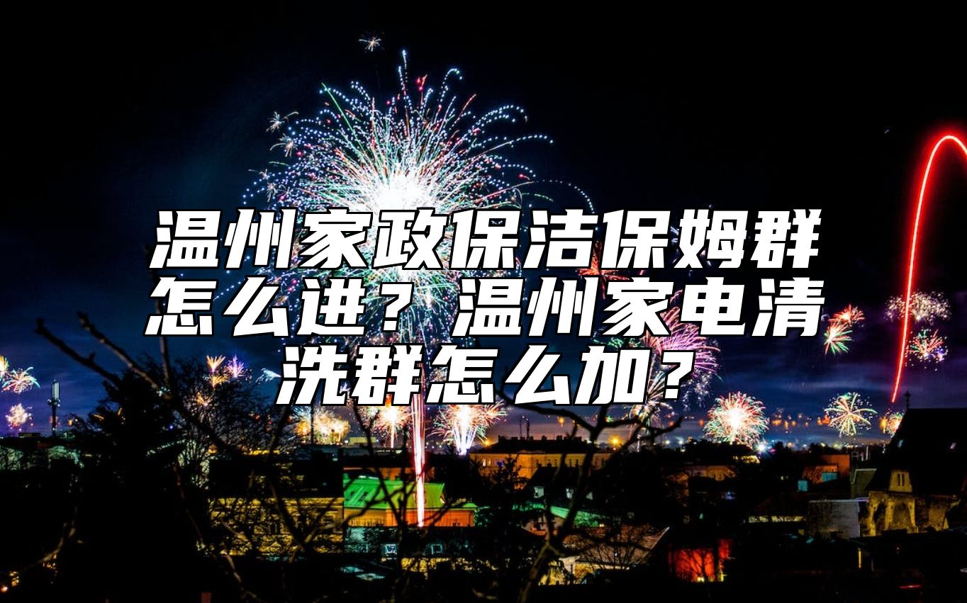 温州家政保洁保姆群怎么进？温州家电清洗群怎么加？ 