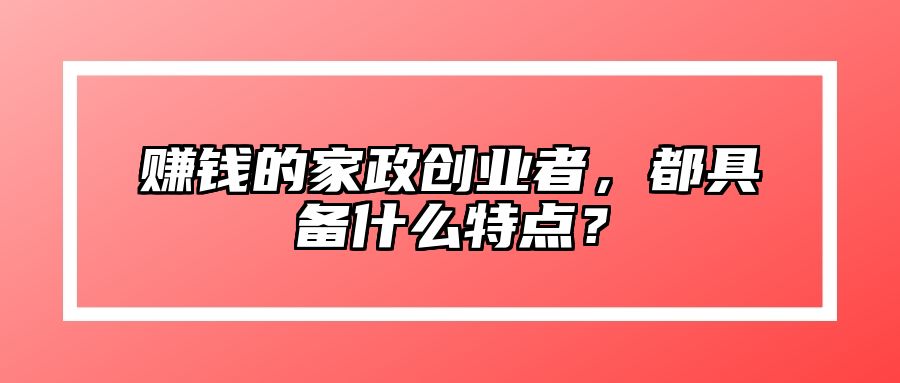 赚钱的家政创业者，都具备什么特点？
