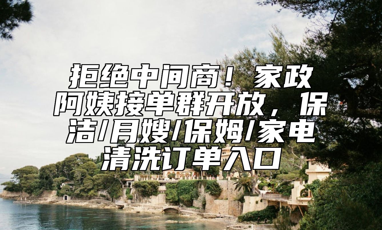 拒绝中间商！家政阿姨接单群开放，保洁/月嫂/保姆/家电清洗订单入口