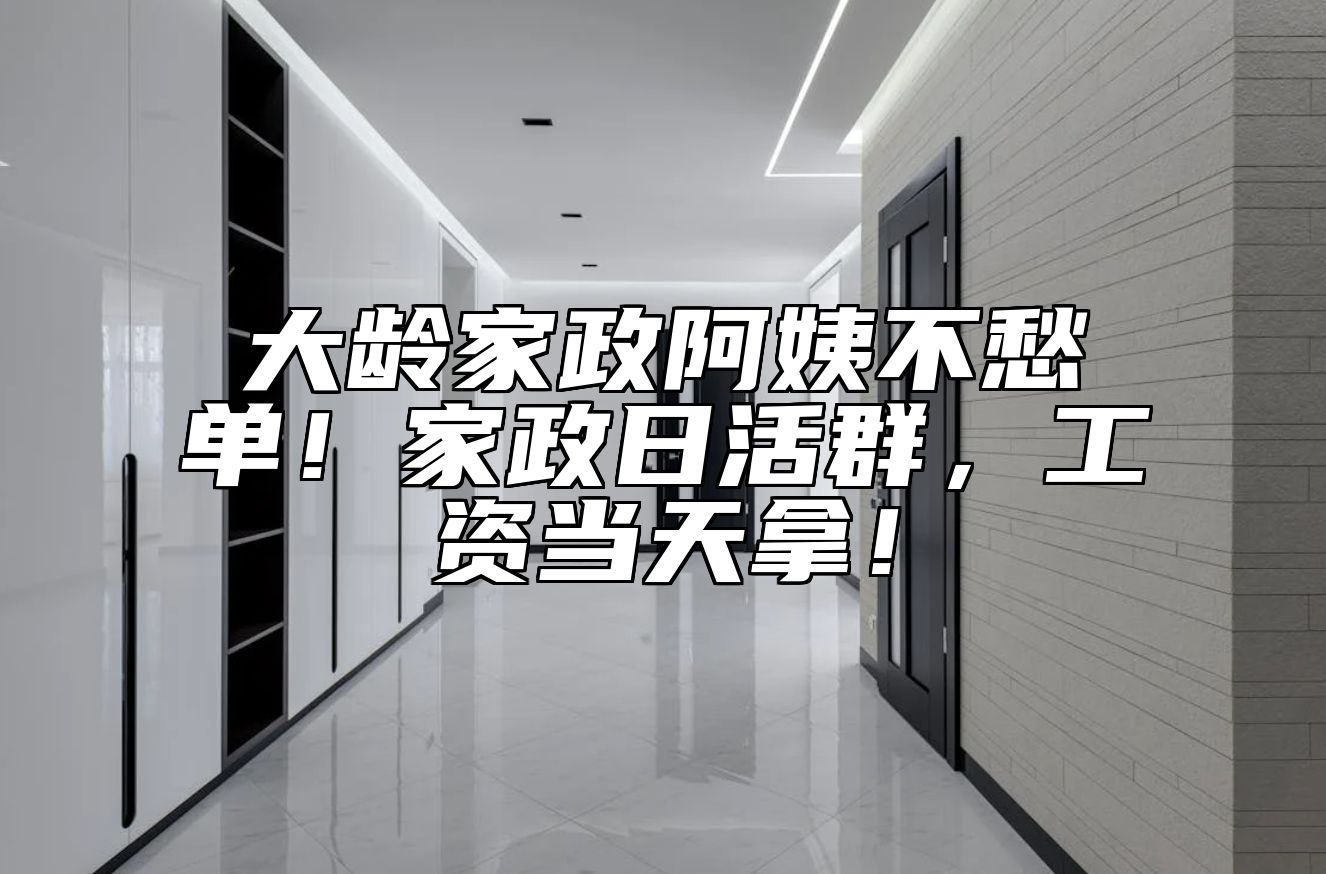 大龄家政阿姨不愁单！家政日活群，工资当天拿！