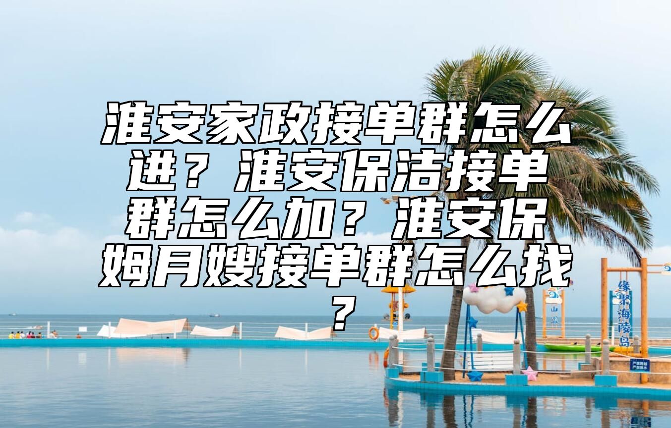 淮安家政接单群怎么进？淮安保洁接单群怎么加？淮安保姆月嫂接单群怎么找？
