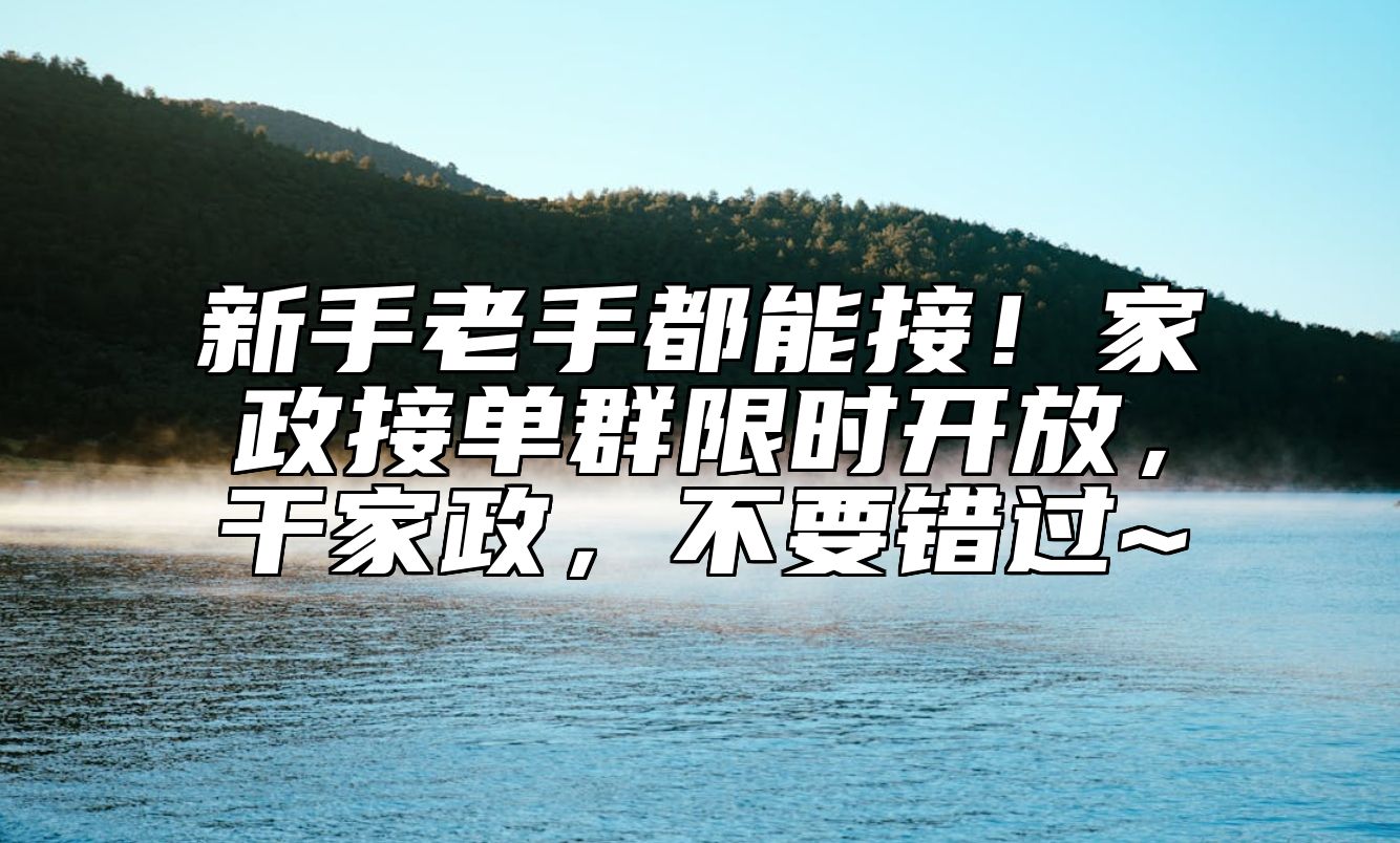 新手老手都能接！家政接单群限时开放，干家政，不要错过~