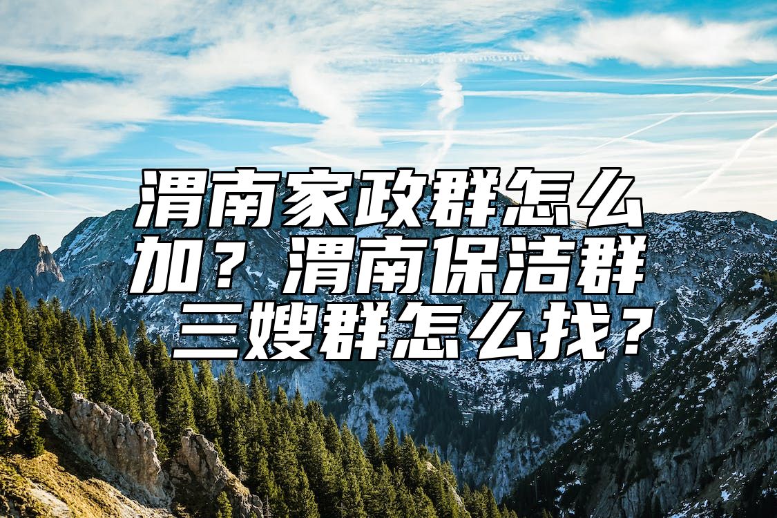 渭南家政群怎么加？渭南保洁群 三嫂群怎么找？