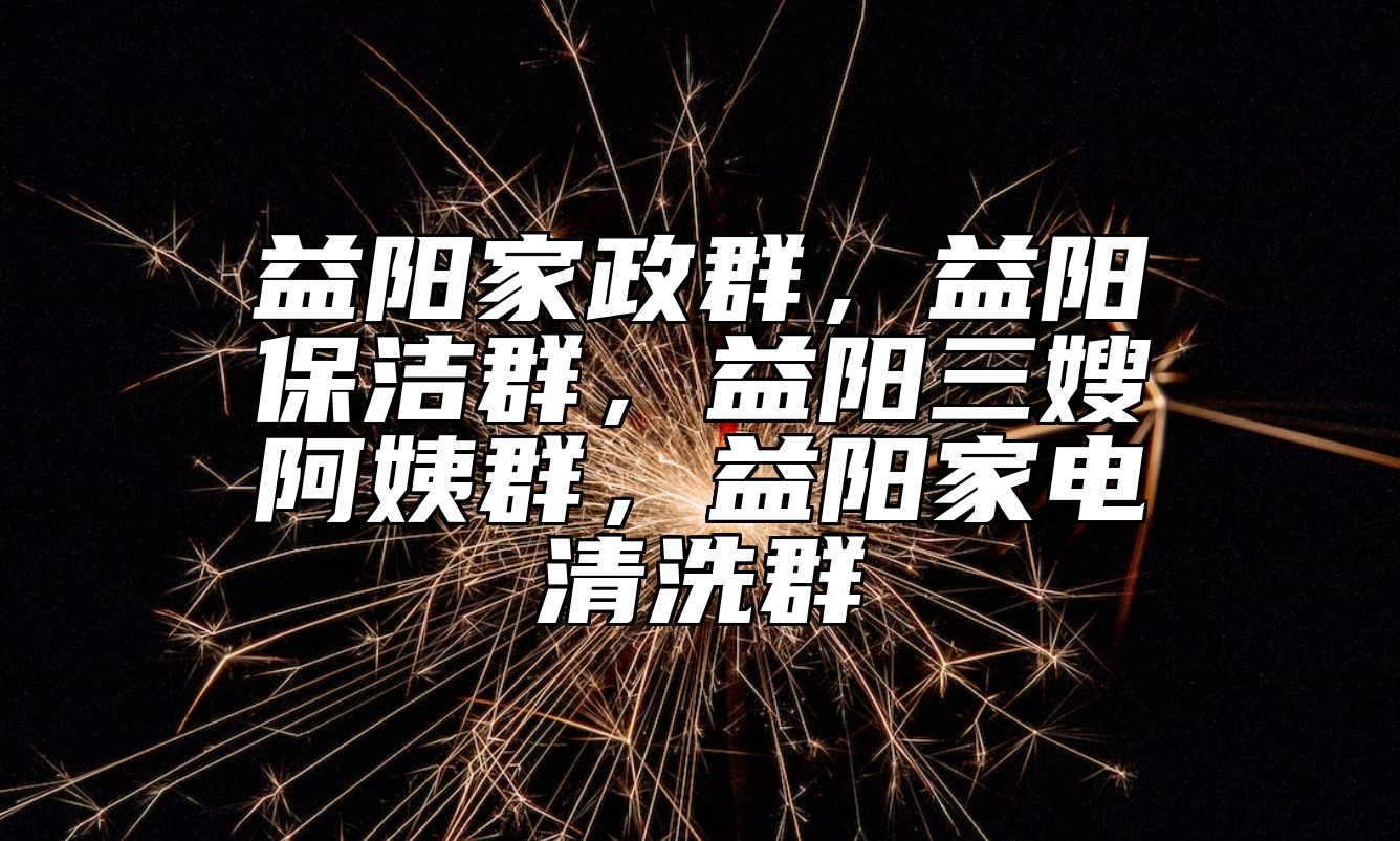 益阳家政群，益阳保洁群，益阳三嫂阿姨群，益阳家电清洗群