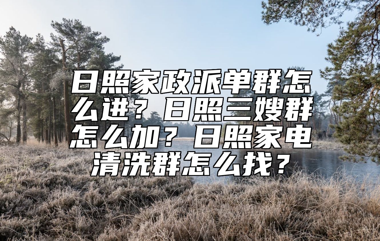 日照家政派单群怎么进？日照三嫂群怎么加？日照家电清洗群怎么找？