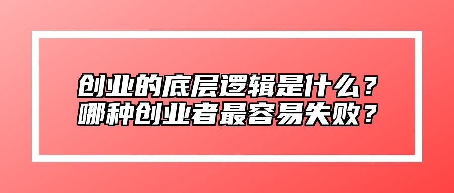 创业的底层逻辑是什么？哪种创业者最容易失败？