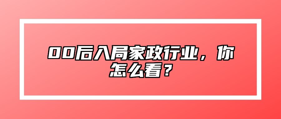 00后入局家政行业，你怎么看？