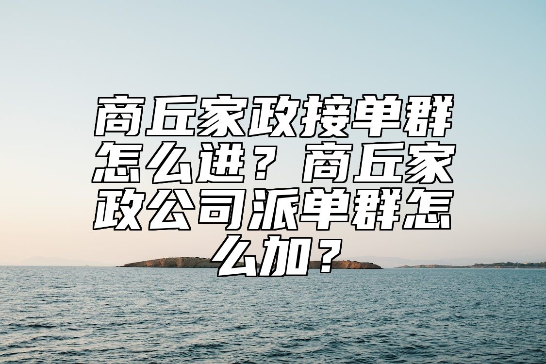商丘家政接单群怎么进？商丘家政公司派单群怎么加？